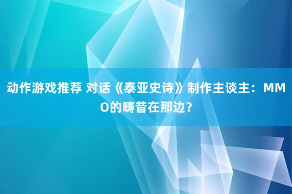 动作游戏推荐 对话《泰亚史诗》制作主谈主：MMO的畴昔在那边？