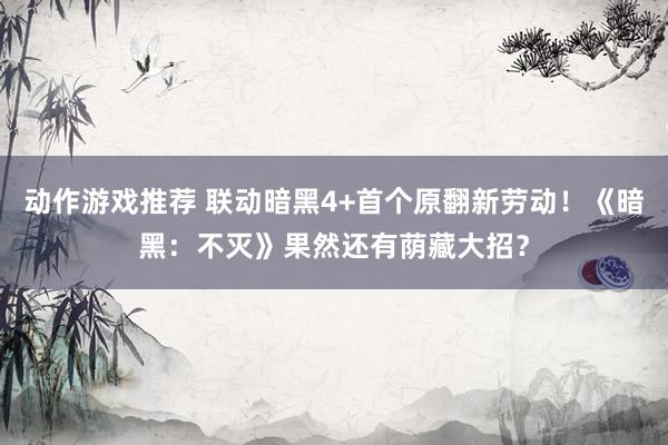 动作游戏推荐 联动暗黑4+首个原翻新劳动！《暗黑：不灭》果然还有荫藏大招？