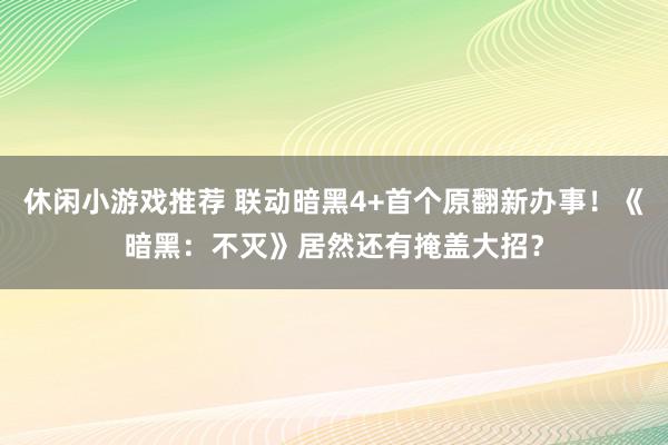 休闲小游戏推荐 联动暗黑4+首个原翻新办事！《暗黑：不灭》居然还有掩盖大招？