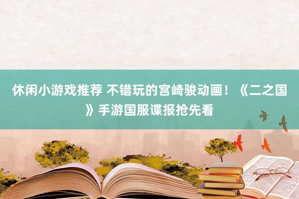 休闲小游戏推荐 不错玩的宫崎骏动画！《二之国》手游国服谍报抢先看