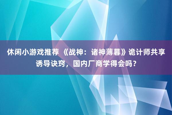 休闲小游戏推荐 《战神：诸神薄暮》诡计师共享诱导诀窍，国内厂商学得会吗？