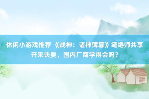 休闲小游戏推荐 《战神：诸神薄暮》缱绻师共享开采诀要，国内厂商学得会吗？