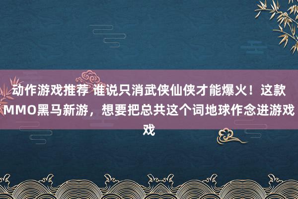 动作游戏推荐 谁说只消武侠仙侠才能爆火！这款MMO黑马新游，想要把总共这个词地球作念进游戏