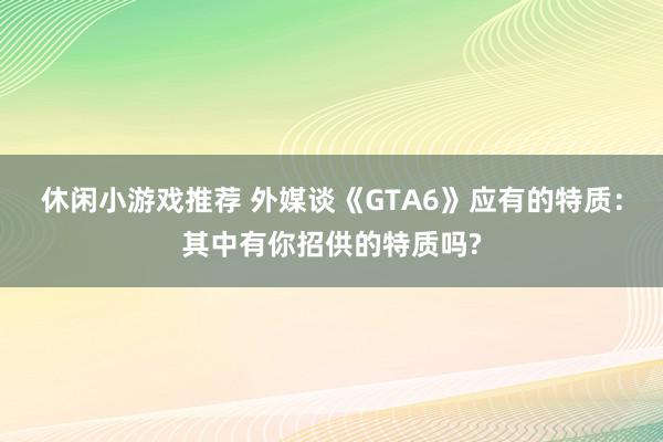 休闲小游戏推荐 外媒谈《GTA6》应有的特质：其中有你招供的特质吗?