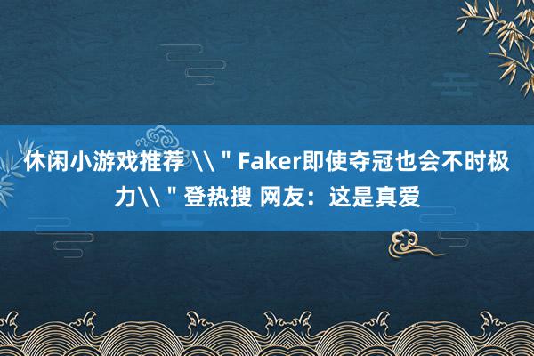 休闲小游戏推荐 \＂Faker即使夺冠也会不时极力\＂登热搜 网友：这是真爱