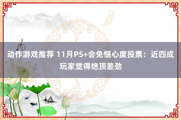 动作游戏推荐 11月PS+会免惬心度投票：近四成玩家觉得绝顶差劲