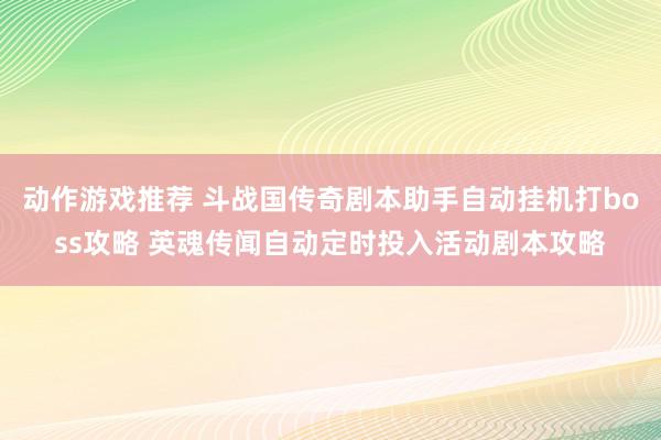 动作游戏推荐 斗战国传奇剧本助手自动挂机打boss攻略 英魂传闻自动定时投入活动剧本攻略