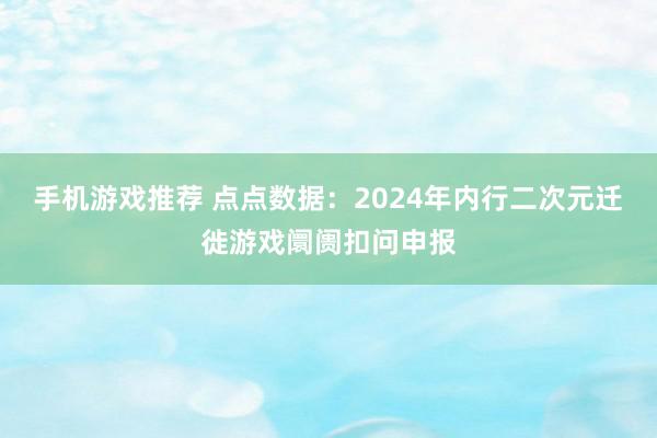 手机游戏推荐 点点数据：2024年内行二次元迁徙游戏阛阓扣问申报