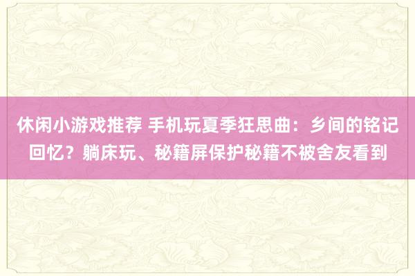 休闲小游戏推荐 手机玩夏季狂思曲：乡间的铭记回忆？躺床玩、秘籍屏保护秘籍不被舍友看到