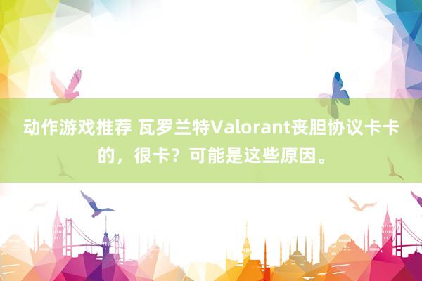 动作游戏推荐 瓦罗兰特Valorant丧胆协议卡卡的，很卡？可能是这些原因。