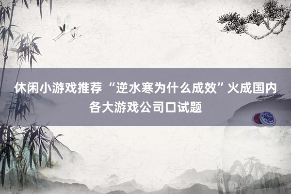 休闲小游戏推荐 “逆水寒为什么成效”火成国内各大游戏公司口试题