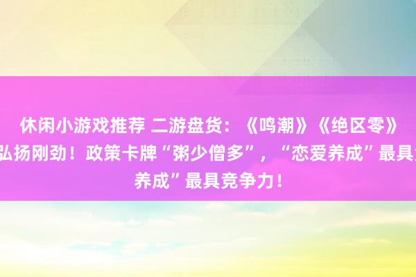 休闲小游戏推荐 二游盘货：《鸣潮》《绝区零》等新游弘扬刚劲！政策卡牌“粥少僧多”，“恋爱养成”最具竞争力！