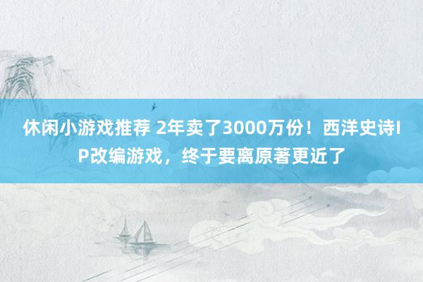 休闲小游戏推荐 2年卖了3000万份！西洋史诗IP改编游戏，终于要离原著更近了