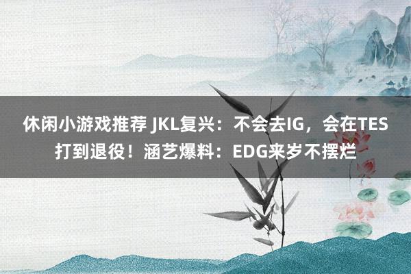 休闲小游戏推荐 JKL复兴：不会去IG，会在TES打到退役！涵艺爆料：EDG来岁不摆烂