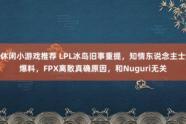 休闲小游戏推荐 LPL冰岛旧事重提，知情东说念主士爆料，FPX离散真确原因，和Nuguri无关