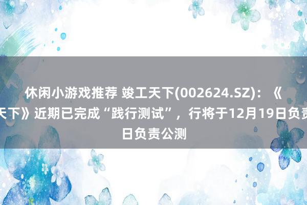 休闲小游戏推荐 竣工天下(002624.SZ)：《诛仙天下》近期已完成“践行测试”，行将于12月19日负责公测