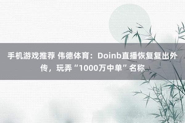 手机游戏推荐 伟德体育：Doinb直播恢复复出外传，玩弄“1000万中单”名称