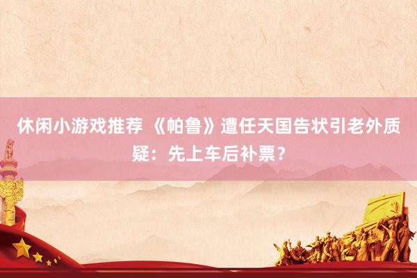 休闲小游戏推荐 《帕鲁》遭任天国告状引老外质疑：先上车后补票？