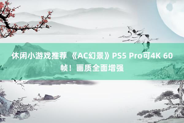 休闲小游戏推荐 《AC幻景》PS5 Pro可4K 60帧！画质全面增强