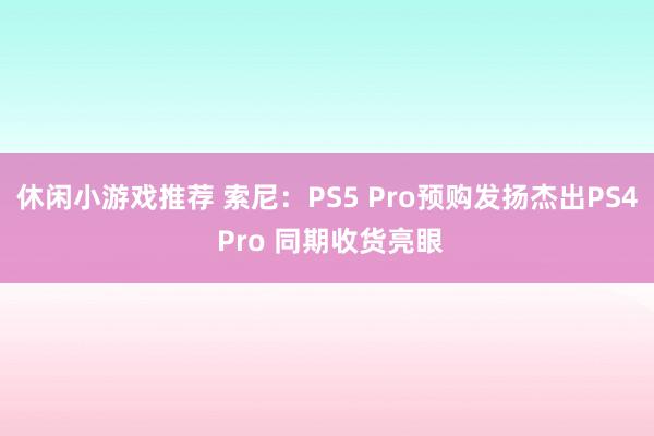 休闲小游戏推荐 索尼：PS5 Pro预购发扬杰出PS4 Pro 同期收货亮眼