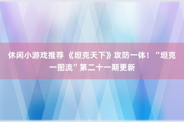 休闲小游戏推荐 《坦克天下》攻防一体！“坦克一图流”第二十一期更新