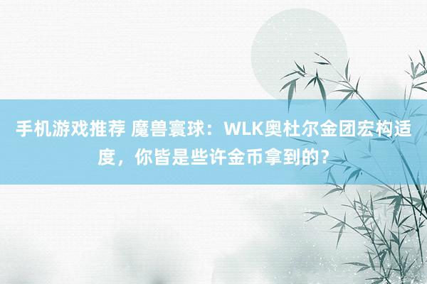 手机游戏推荐 魔兽寰球：WLK奥杜尔金团宏构适度，你皆是些许金币拿到的？