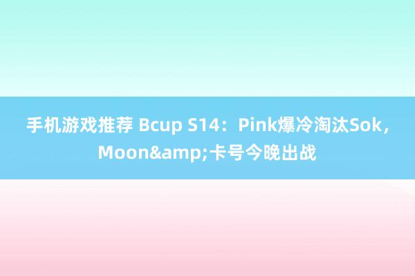 手机游戏推荐 Bcup S14：Pink爆冷淘汰Sok，Moon&卡号今晚出战