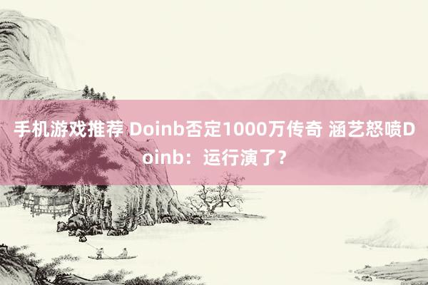 手机游戏推荐 Doinb否定1000万传奇 涵艺怒喷Doinb：运行演了？