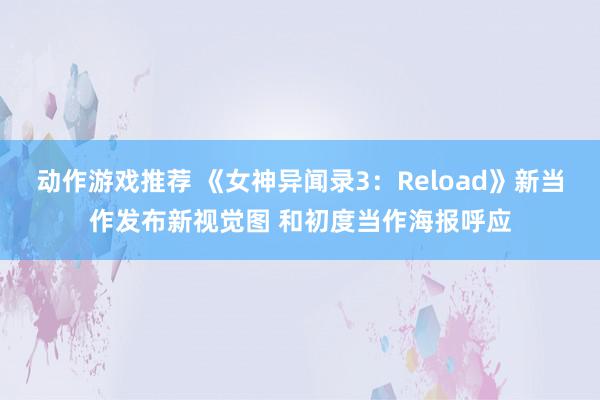 动作游戏推荐 《女神异闻录3：Reload》新当作发布新视觉图 和初度当作海报呼应