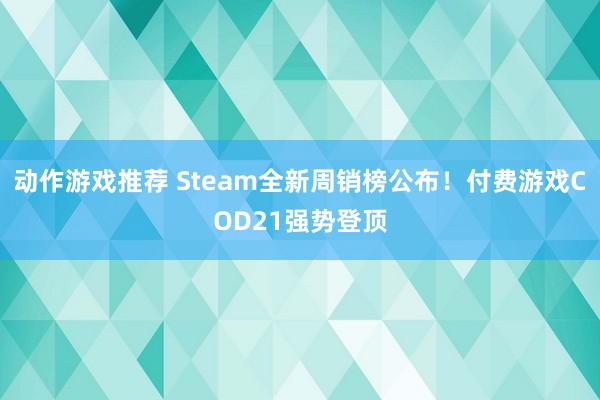 动作游戏推荐 Steam全新周销榜公布！付费游戏COD21强势登顶