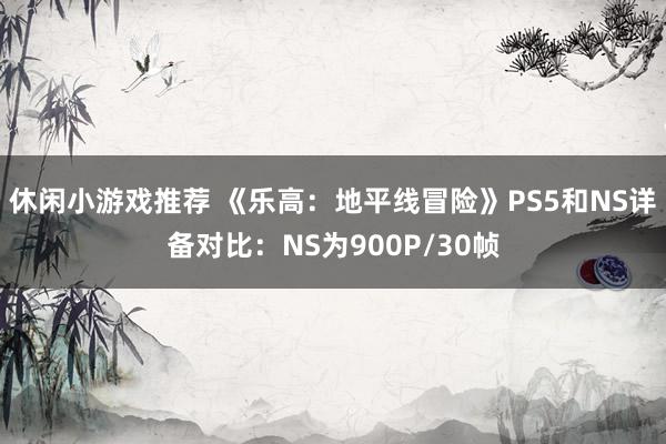 休闲小游戏推荐 《乐高：地平线冒险》PS5和NS详备对比：NS为900P/30帧