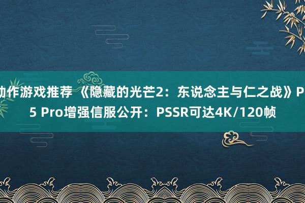 动作游戏推荐 《隐藏的光芒2：东说念主与仁之战》PS5 Pro增强信服公开：PSSR可达4K/120帧