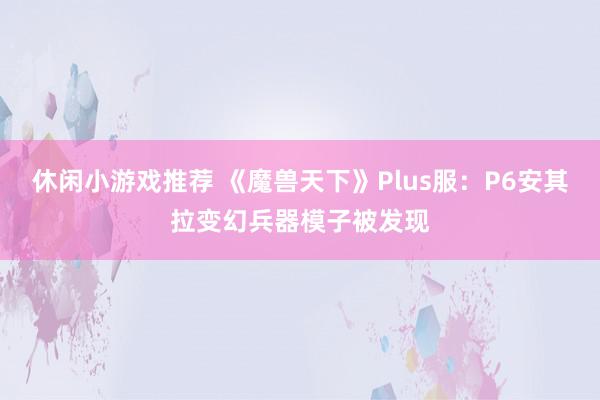 休闲小游戏推荐 《魔兽天下》Plus服：P6安其拉变幻兵器模子被发现