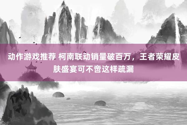 动作游戏推荐 柯南联动销量破百万，王者荣耀皮肤盛宴可不啻这样疏漏