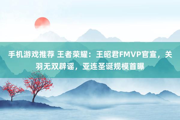 手机游戏推荐 王者荣耀：王昭君FMVP官宣，关羽无双辟谣，亚连圣诞规模首曝