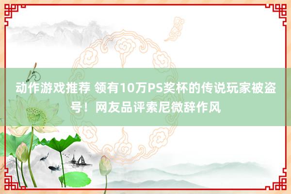 动作游戏推荐 领有10万PS奖杯的传说玩家被盗号！网友品评索尼微辞作风