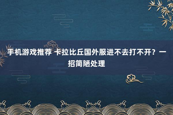 手机游戏推荐 卡拉比丘国外服进不去打不开？一招简陋处理