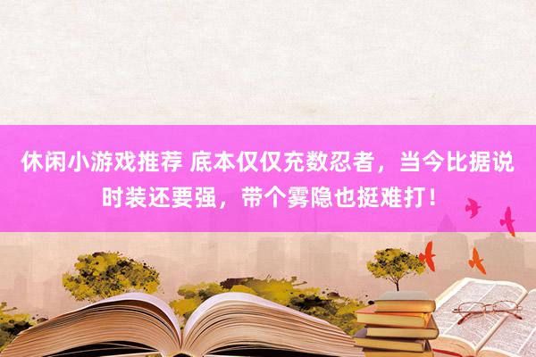 休闲小游戏推荐 底本仅仅充数忍者，当今比据说时装还要强，带个雾隐也挺难打！