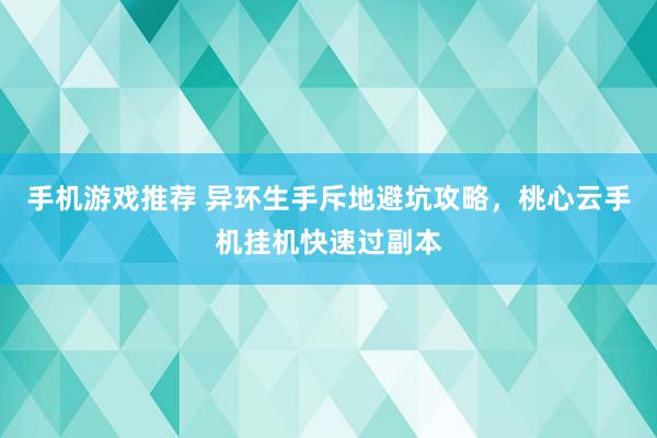 手机游戏推荐 异环生手斥地避坑攻略，桃心云手机挂机快速过副本