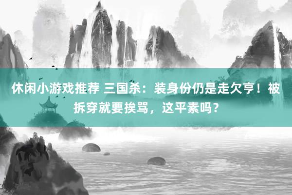 休闲小游戏推荐 三国杀：装身份仍是走欠亨！被拆穿就要挨骂，这平素吗？