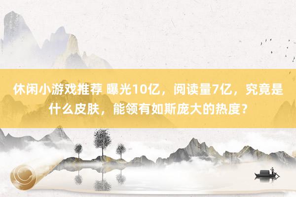 休闲小游戏推荐 曝光10亿，阅读量7亿，究竟是什么皮肤，能领有如斯庞大的热度？