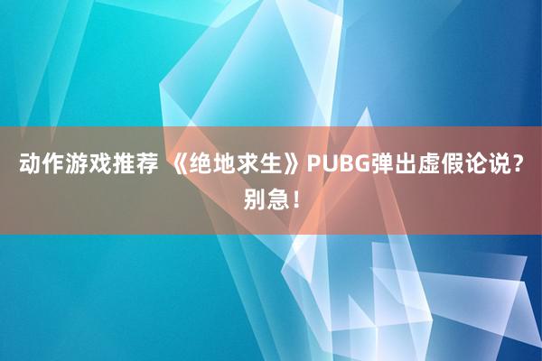 动作游戏推荐 《绝地求生》PUBG弹出虚假论说？别急！