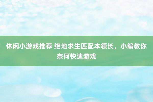 休闲小游戏推荐 绝地求生匹配本领长，小编教你奈何快速游戏