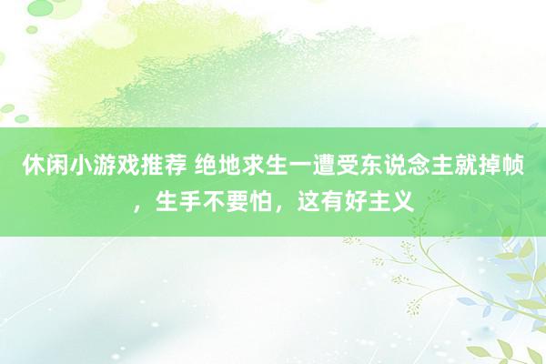 休闲小游戏推荐 绝地求生一遭受东说念主就掉帧，生手不要怕，这有好主义