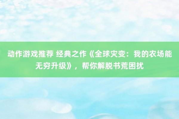 动作游戏推荐 经典之作《全球灾变：我的农场能无穷升级》，帮你解脱书荒困扰