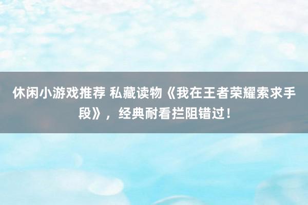 休闲小游戏推荐 私藏读物《我在王者荣耀索求手段》，经典耐看拦阻错过！