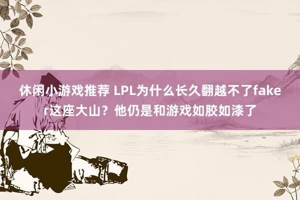 休闲小游戏推荐 LPL为什么长久翻越不了faker这座大山？他仍是和游戏如胶如漆了