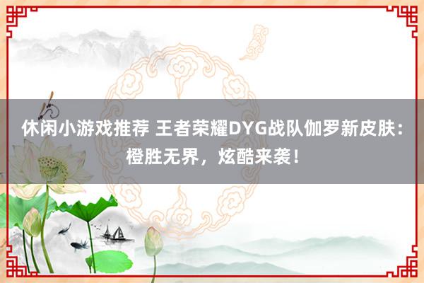 休闲小游戏推荐 王者荣耀DYG战队伽罗新皮肤：橙胜无界，炫酷来袭！