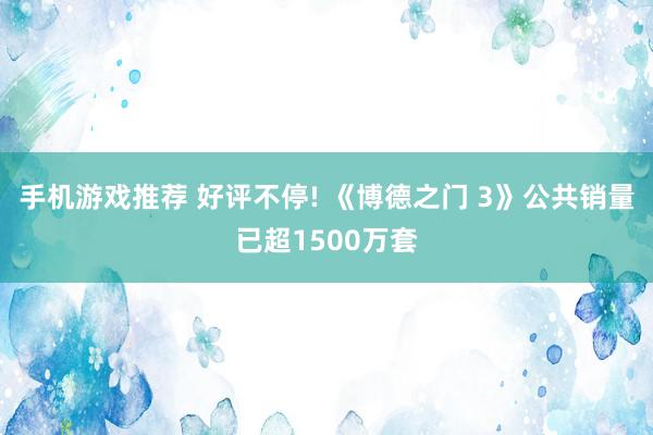 手机游戏推荐 好评不停! 《博德之门 3》公共销量已超1500万套