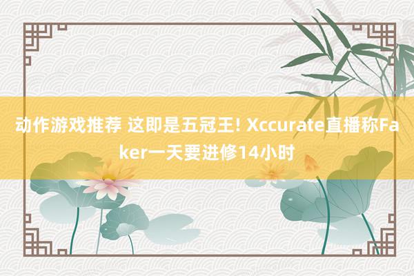 动作游戏推荐 这即是五冠王! Xccurate直播称Faker一天要进修14小时